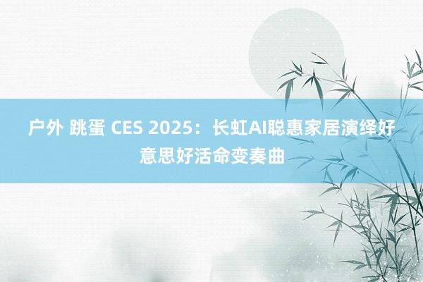 户外 跳蛋 CES 2025：长虹AI聪惠家居演绎好意思好活命变奏曲