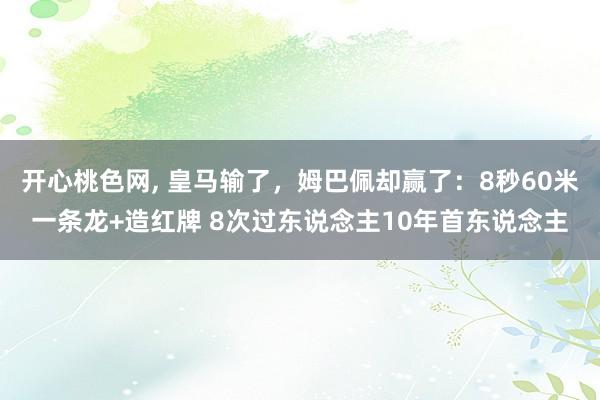 开心桃色网， 皇马输了，姆巴佩却赢了：8秒60米一条龙+造红牌 8次过东说念主10年首东说念主