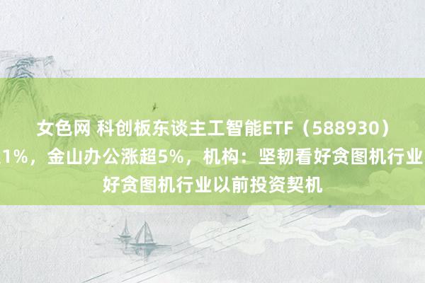 女色网 科创板东谈主工智能ETF（588930）上市首日涨超1%，金山办公涨超5%，机构：坚韧看好贪图机行业以前投资契机