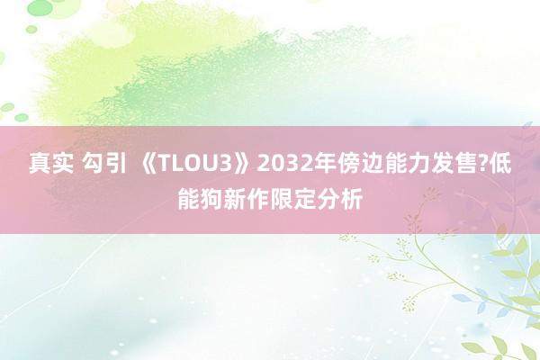 真实 勾引 《TLOU3》2032年傍边能力发售?低能狗新作限定分析