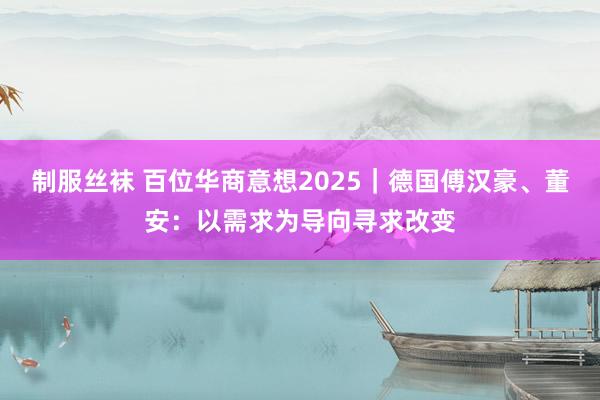 制服丝袜 百位华商意想2025｜德国傅汉豪、董安：以需求为导向寻求改变