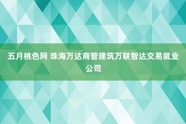 五月桃色网 珠海万达商管建筑万联智达交易就业公司