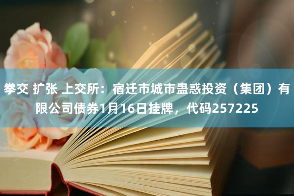 拳交 扩张 上交所：宿迁市城市蛊惑投资（集团）有限公司债券1月16日挂牌，代码257225