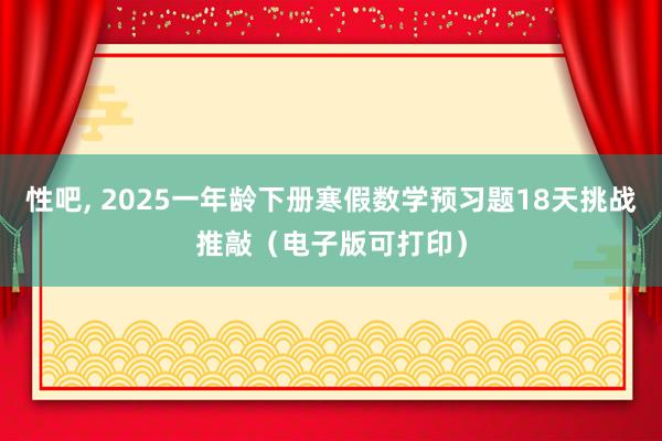 性吧， 2025一年龄下册寒假数学预习题18天挑战推敲（电子版可打印）