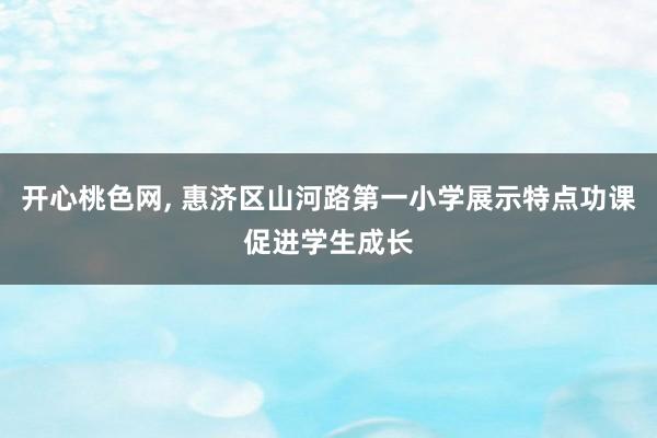 开心桃色网， 惠济区山河路第一小学展示特点功课促进学生成长