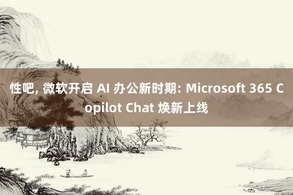 性吧， 微软开启 AI 办公新时期: Microsoft 365 Copilot Chat 焕新上线