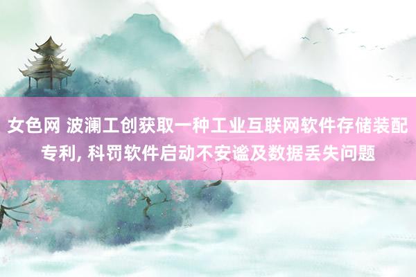 女色网 波澜工创获取一种工业互联网软件存储装配专利， 科罚软件启动不安谧及数据丢失问题