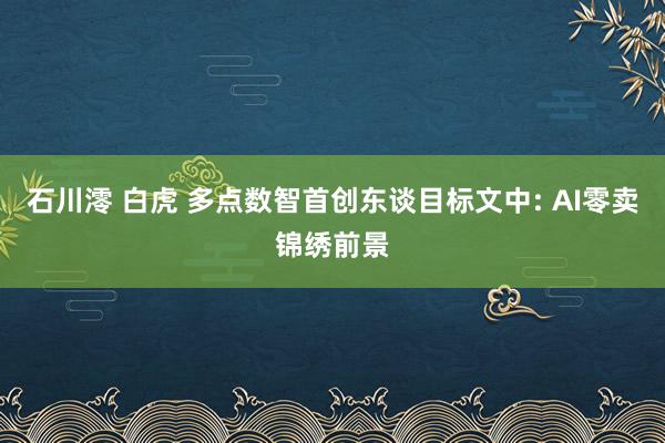 石川澪 白虎 多点数智首创东谈目标文中: AI零卖锦绣前景