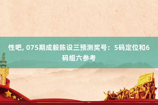 性吧， 075期成毅陈设三预测奖号：5码定位和6码组六参考